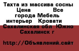 Тахта из массива сосны › Цена ­ 4 600 - Все города Мебель, интерьер » Кровати   . Сахалинская обл.,Южно-Сахалинск г.